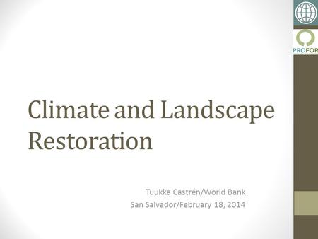 Climate and Landscape Restoration Tuukka Castrén/World Bank San Salvador/February 18, 2014.
