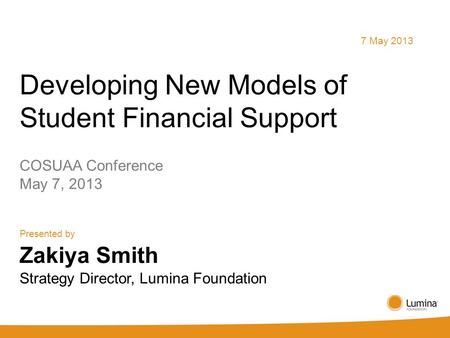 Developing New Models of Student Financial Support COSUAA Conference May 7, 2013 Presented by 7 May 2013 Zakiya Smith Strategy Director, Lumina Foundation.