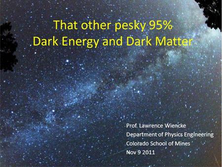 That other pesky 95% Dark Energy and Dark Matter Prof. Lawrence Wiencke Department of Physics Engineering Colorado School of Mines Nov 9 2011.