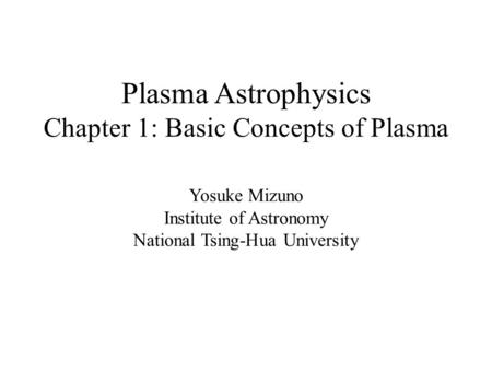 Plasma Astrophysics Chapter 1: Basic Concepts of Plasma Yosuke Mizuno Institute of Astronomy National Tsing-Hua University.