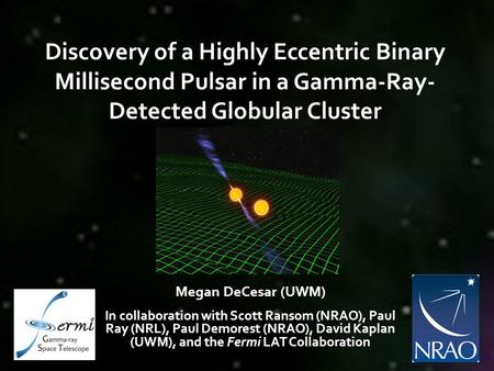 Discovery of a Highly Eccentric Binary Millisecond Pulsar in a Gamma-Ray- Detected Globular Cluster Megan DeCesar (UWM) In collaboration with Scott Ransom.