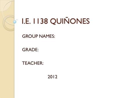 I.E. 1138 QUIÑONES GROUP NAMES: GRADE: TEACHER: 2012.