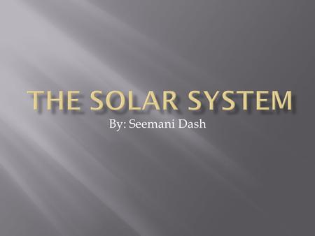The Solar System By: Seemani Dash.