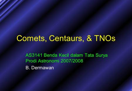 Comets, Centaurs, & TNOs AS3141 Benda Kecil dalam Tata Surya Prodi Astronomi 2007/2008 B. Dermawan.