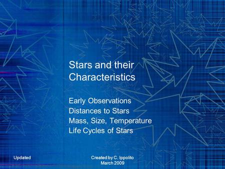 UpdatedCreated by C. Ippolito March 2009 Stars and their Characteristics Early Observations Distances to Stars Mass, Size, Temperature Life Cycles of Stars.