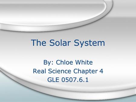 The Solar System By: Chloe White Real Science Chapter 4 GLE 0507.6.1 By: Chloe White Real Science Chapter 4 GLE 0507.6.1.