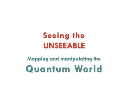 Seeing the UNSEEABLE Mapping and manipulating the Quantum World.