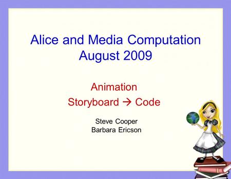 Alice and Media Computation August 2009 Animation Storyboard  Code Steve Cooper Barbara Ericson.