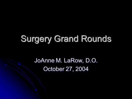 Surgery Grand Rounds JoAnne M. LaRow, D.O. October 27, 2004.