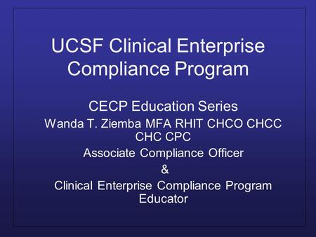 UCSF Clinical Enterprise Compliance Program CECP Education Series Wanda T. Ziemba MFA RHIT CHCO CHCC CHC CPC Associate Compliance Officer & Clinical Enterprise.