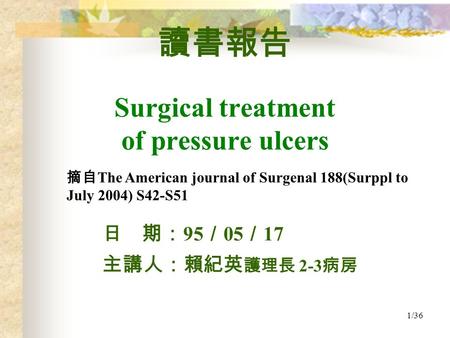 1/36 日 期： 95 ／ 05 ／ 17 主講人：賴紀英 護理長 2-3 病房 讀書報告 Surgical treatment of pressure ulcers 摘自 The American journal of Surgenal 188(Surppl to July 2004) S42-S51.