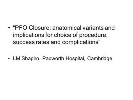 “PFO Closure: anatomical variants and implications for choice of procedure, success rates and complications” LM Shapiro. Papworth Hospital, Cambridge.