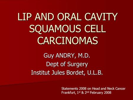 LIP AND ORAL CAVITY SQUAMOUS CELL CARCINOMAS Guy ANDRY, M.D. Dept of Surgery Institut Jules Bordet, U.L.B. Statements 2008 on Head and Neck Cancer Frankfurt,