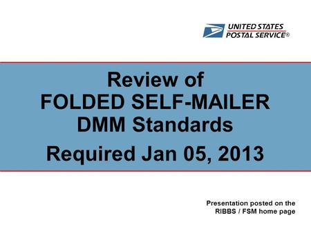 ® Review of FOLDED SELF-MAILER DMM Standards Required Jan 05, 2013 Presentation posted on the RIBBS / FSM home page.