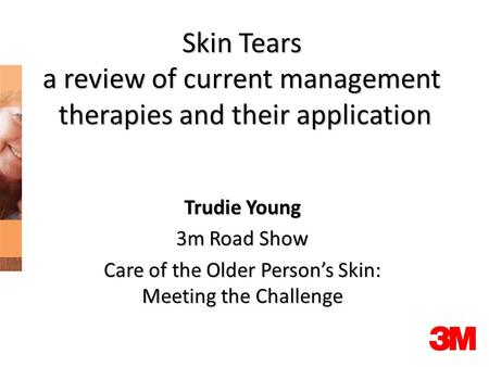 Skin Tears a review of current management therapies and their application therapies and their application Trudie Young 3m Road Show Care of the Older Person’s.