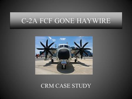 C-2A FCF GONE HAYWIRE CRM CASE STUDY. Question Policy Ask AWAY!!