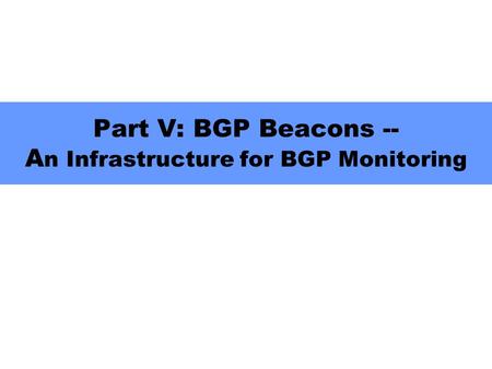 Part V: BGP Beacons -- A n Infrastructure for BGP Monitoring.