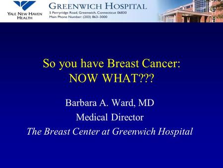 So you have Breast Cancer: NOW WHAT??? Barbara A. Ward, MD Medical Director The Breast Center at Greenwich Hospital.