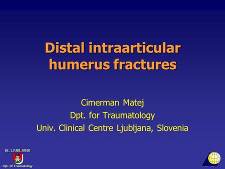 Dpt. Of Traumatology KC LJUBLJANA Distal intraarticular humerus fractures Cimerman Matej Dpt. for Traumatology Univ. Clinical Centre Ljubljana, Slovenia.