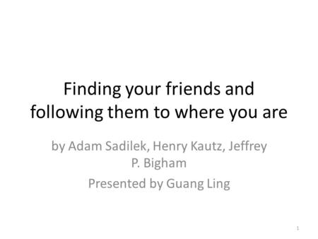 Finding your friends and following them to where you are by Adam Sadilek, Henry Kautz, Jeffrey P. Bigham Presented by Guang Ling 1.