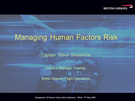 Management Of Human Factors Risk Conference - RAeS 11 th May 2006 Managing Human Factors Risk Captain Steve Sheterline General Manager Training British.