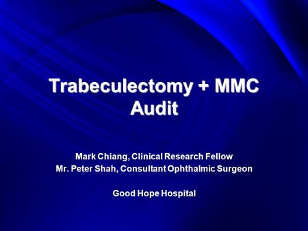 Trabeculectomy + MMC Audit Mark Chiang, Clinical Research Fellow Mr. Peter Shah, Consultant Ophthalmic Surgeon Good Hope Hospital.