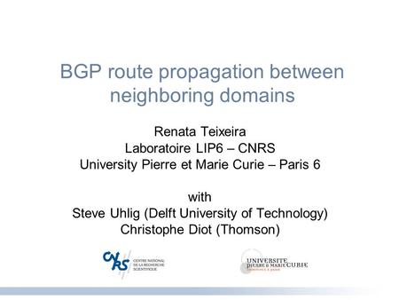BGP route propagation between neighboring domains Renata Teixeira Laboratoire LIP6 – CNRS University Pierre et Marie Curie – Paris 6 with Steve Uhlig (Delft.