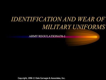 Copyright, 1996 © Dale Carnegie & Associates, Inc. IDENTIFICATION AND WEAR OF MILITARY UNIFORMS ARMY REGULATION 670-1.
