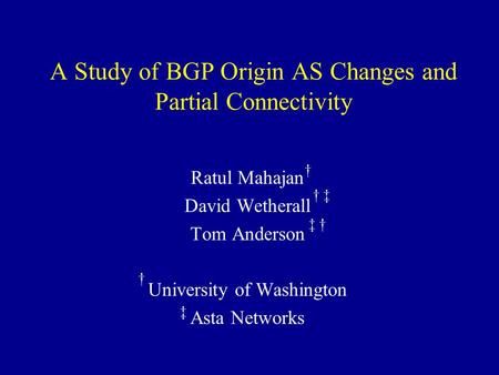 A Study of BGP Origin AS Changes and Partial Connectivity Ratul Mahajan David Wetherall Tom Anderson University of Washington Asta Networks † † ‡ † ‡ ‡