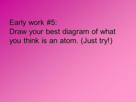 Early work #5: Draw your best diagram of what you think is an atom. (Just try!)