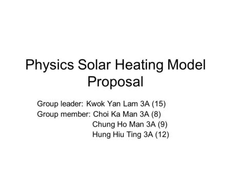 Physics Solar Heating Model Proposal Group leader: Kwok Yan Lam 3A (15) Group member: Choi Ka Man 3A (8) Chung Ho Man 3A (9) Hung Hiu Ting 3A (12)