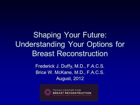 Shaping Your Future: Understanding Your Options for Breast Reconstruction Frederick J. Duffy, M.D., F.A.C.S. Brice W. McKane, M.D., F.A.C.S. August, 2012.