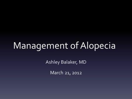 Management of Alopecia Ashley Balaker, MD March 21, 2012.