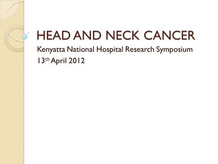 HEAD AND NECK CANCER Kenyatta National Hospital Research Symposium 13 th April 2012.