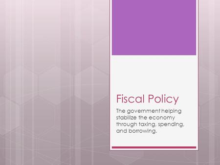 Fiscal Policy The government helping stabilize the economy through taxing, spending, and borrowing.