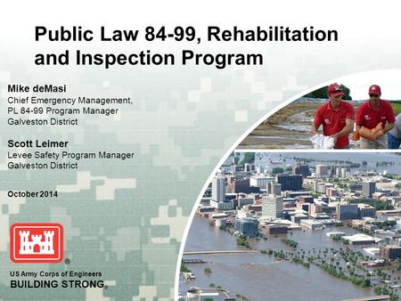 US Army Corps of Engineers BUILDING STRONG ® Public Law 84-99, Rehabilitation and Inspection Program Mike deMasi Chief Emergency Management, PL 84-99 Program.