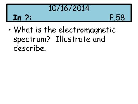 10/16/2014 In ?:P.58 What is the electromagnetic spectrum? Illustrate and describe.