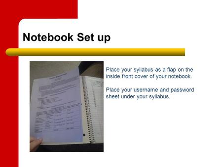 Notebook Set up Place your syllabus as a flap on the inside front cover of your notebook. Place your username and password sheet under your syllabus.