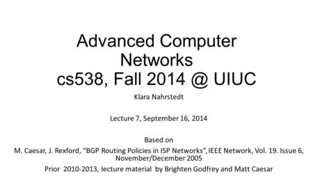 Advanced Computer Networks cs538, Fall UIUC Klara Nahrstedt Lecture 7, September 16, 2014 Based on M. Caesar, J. Rexford, “BGP Routing Policies.