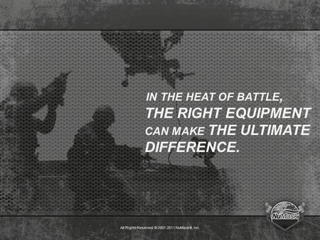 All Rights Reserved. © 2007-2011 NuMask®, Inc. IN THE HEAT OF BATTLE, THE RIGHT EQUIPMENT CAN MAKE THE ULTIMATE DIFFERENCE.