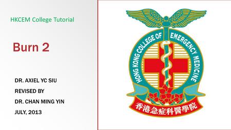 Burn 2 DR. AXIEL YC SIU REVISED BY DR. CHAN MING YIN JULY, 2013 HKCEM College Tutorial.