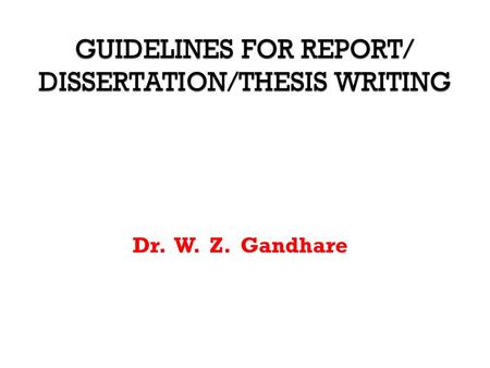 GUIDELINES FOR REPORT/ DISSERTATION/THESIS WRITING Dr. W. Z. Gandhare.
