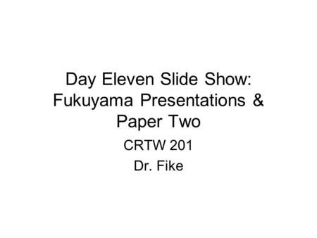 Day Eleven Slide Show: Fukuyama Presentations & Paper Two CRTW 201 Dr. Fike.