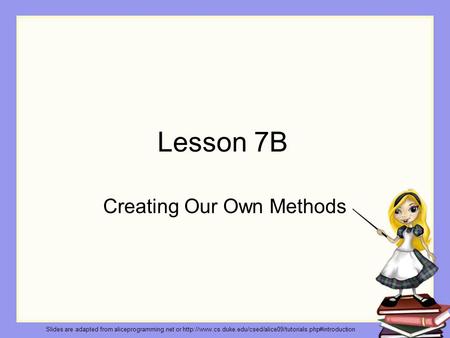 Lesson 7B Creating Our Own Methods Slides are adapted from aliceprogramming.net or