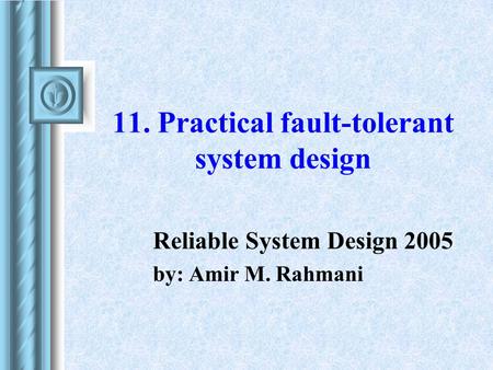 11. Practical fault-tolerant system design Reliable System Design 2005 by: Amir M. Rahmani.