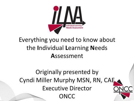 Everything you need to know about the Individual Learning Needs Assessment Originally presented by Cyndi Miller Murphy MSN, RN, CAE Executive Director.