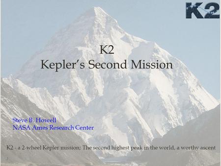 K2 Kepler’s Second Mission 1 K2 - a 2-wheel Kepler mission; The second highest peak in the world, a worthy ascent Steve B. Howell NASA Ames Research Center.