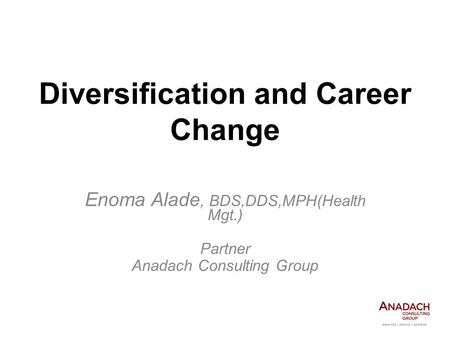 Diversification and Career Change Enoma Alade, BDS,DDS,MPH(Health Mgt.) Partner Anadach Consulting Group.