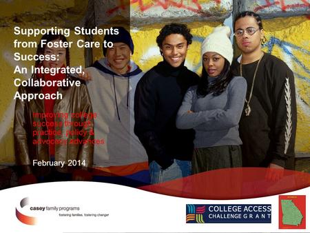 Supporting Students from Foster Care to Success: An Integrated, Collaborative Approach Improving college success through practice, policy & advocacy advances.