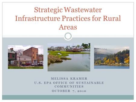 MELISSA KRAMER U.S. EPA OFFICE OF SUSTAINABLE COMMUNITIES OCTOBER 7, 2010 Strategic Wastewater Infrastructure Practices for Rural Areas.